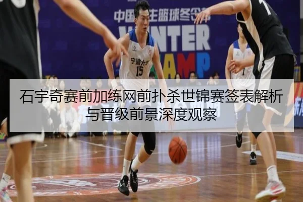 石宇奇赛前加练网前扑杀世锦赛签表解析与晋级前景深度观察